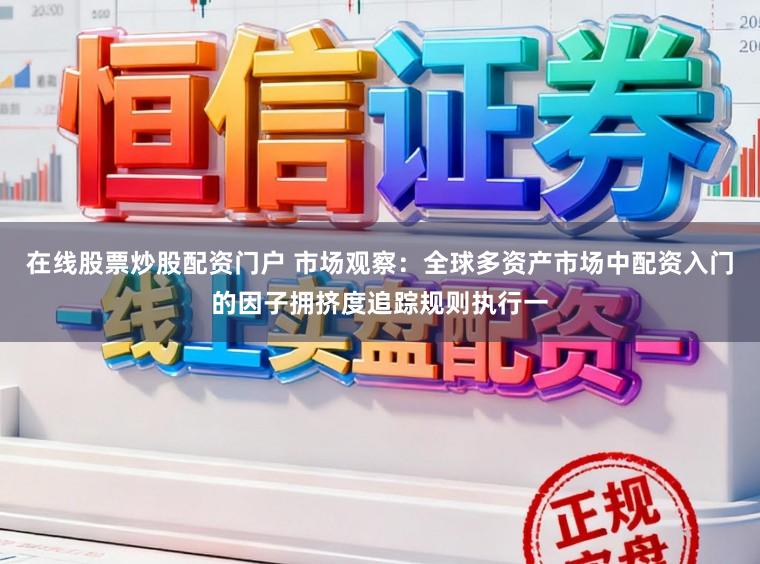 在线股票炒股配资门户 市场观察:全球多资产市场中配资入门的因子拥挤度追踪规则执行一