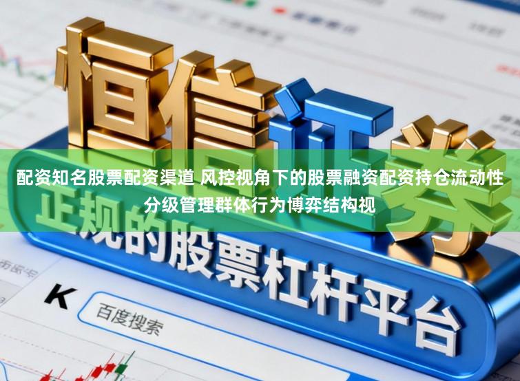 配资知名股票配资渠道 风控视角下的股票融资配资持仓流动性分级管理群体行为博弈结构视