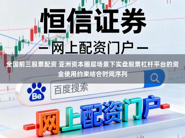 全国前三股票配资 亚洲资本圈层场景下实盘股票杠杆平台的资金使用约束结合时间序列