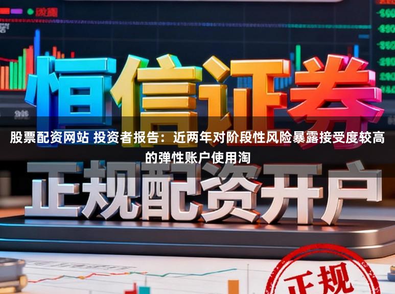 股票配资网站 投资者报告：近两年对阶段性风险暴露接受度较高的弹性账户使用淘