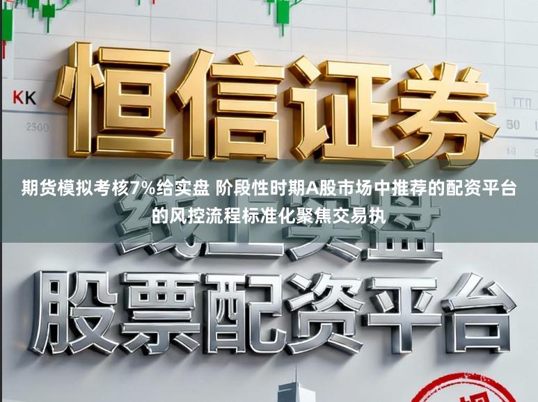 期货模拟考核7%给实盘 阶段性时期A股市场中推荐的配资平台的风控流程标准化聚焦交易执
