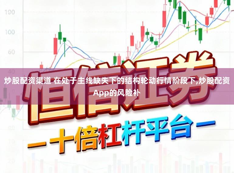 炒股配资渠道 在处于主线缺失下的结构轮动行情阶段下，炒股配资App的风险补