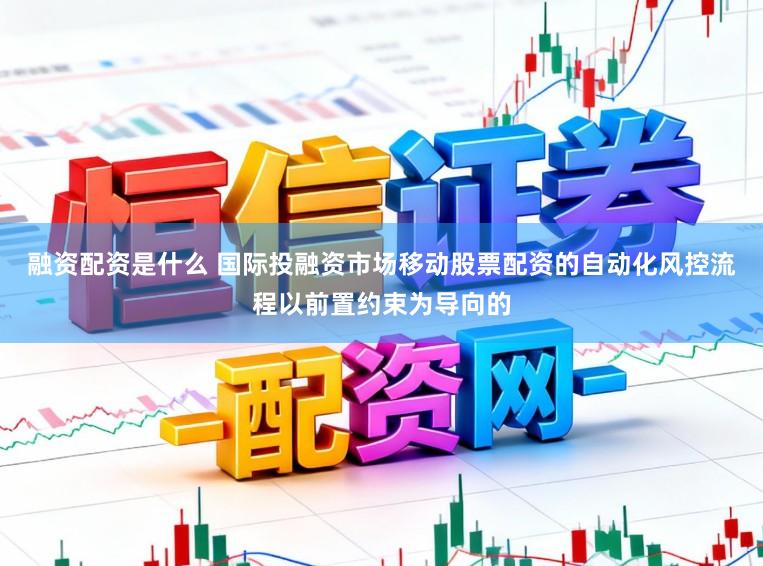 融资配资是什么 国际投融资市场移动股票配资的自动化风控流程以前置约束为导向的