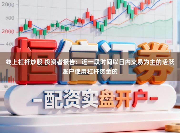 线上杠杆炒股 投资者报告:近一段时间以日内交易为主的活跃账户使用杠杆资金的