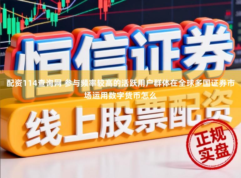 配资114查询网 参与频率较高的活跃用户群体在全球多国证券市场运用数字货币怎么