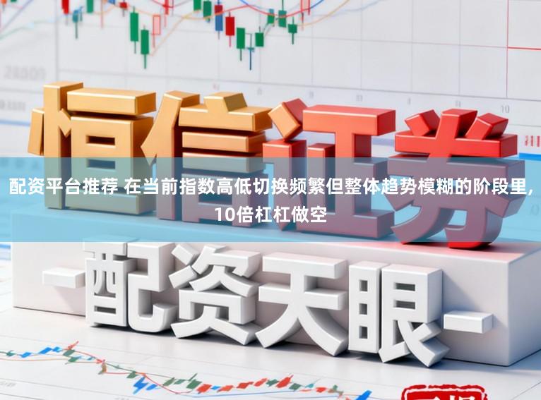 配资平台推荐 在当前指数高低切换频繁但整体趋势模糊的阶段里，10倍杠杠做空