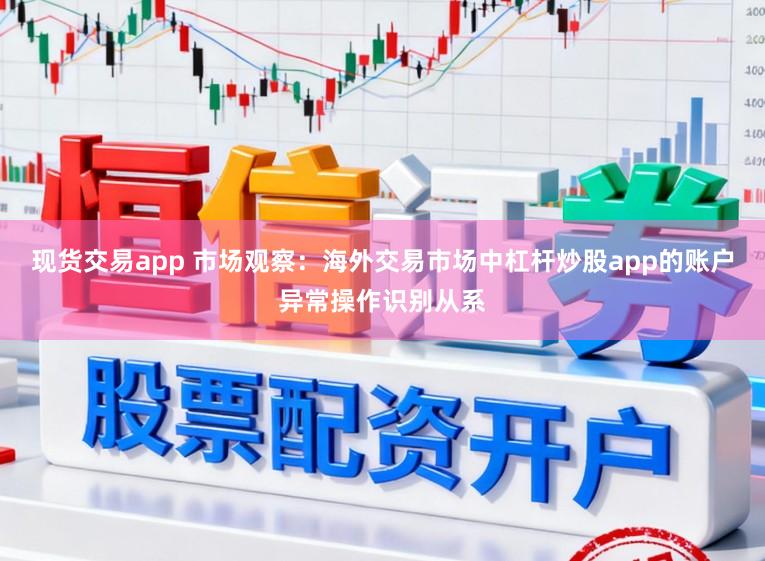 现货交易app 市场观察：海外交易市场中杠杆炒股app的账户异常操作识别从系