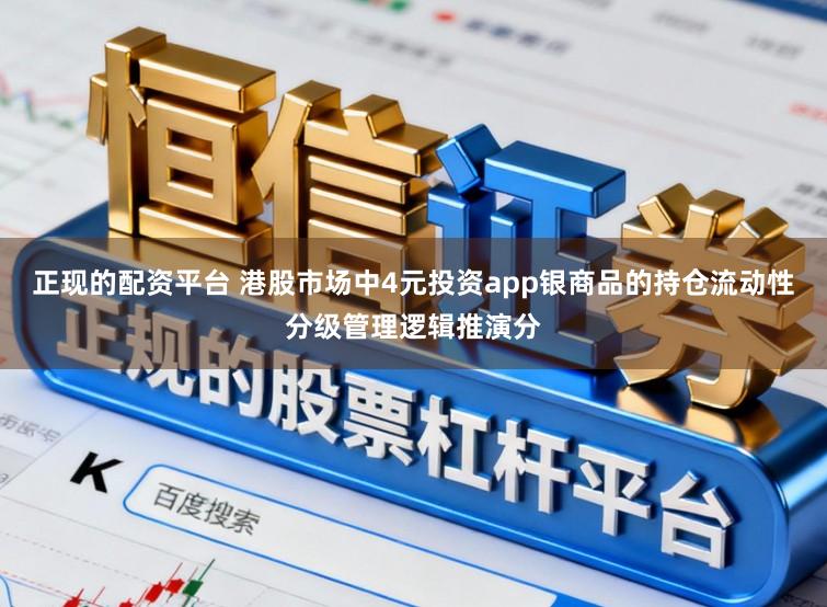 正现的配资平台 港股市场中4元投资app银商品的持仓流动性分级管理逻辑推演分