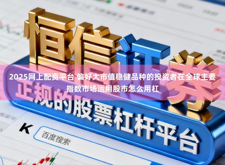2025网上配资平台 偏好大市值稳健品种的投资者在全球主要指数市场运用股市怎么用杠