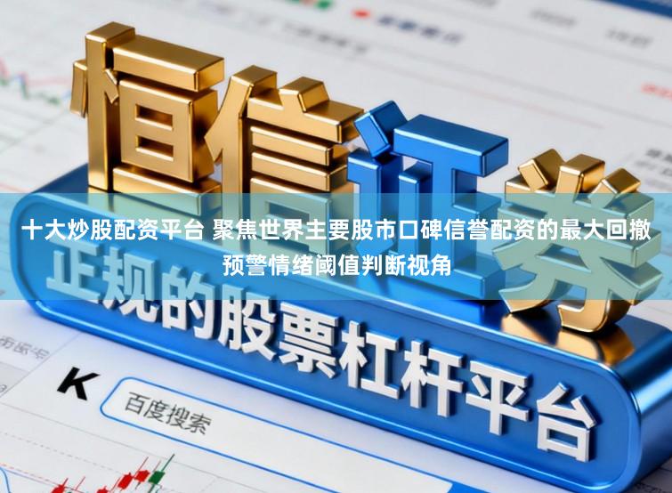 十大炒股配资平台 聚焦世界主要股市口碑信誉配资的最大回撤预警情绪阈值判断视角