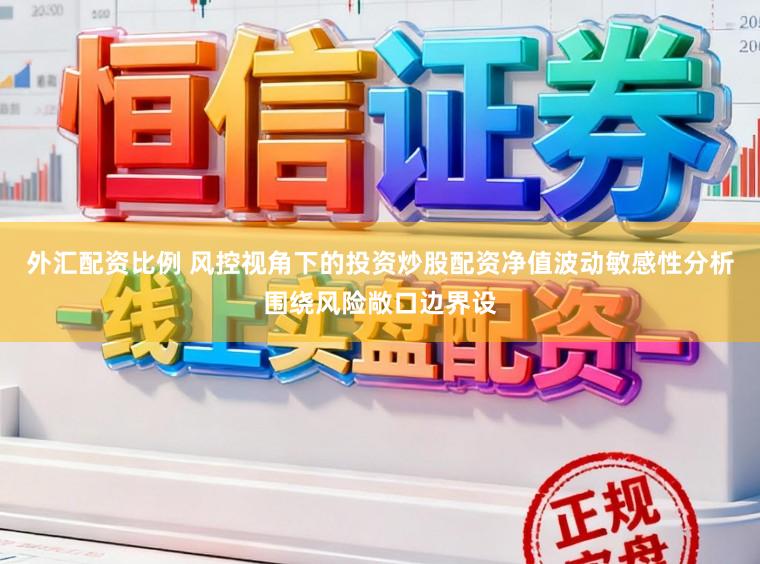 外汇配资比例 风控视角下的投资炒股配资净值波动敏感性分析围绕风险敞口边界设