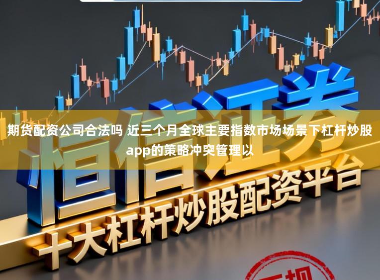 期货配资公司合法吗 近三个月全球主要指数市场场景下杠杆炒股app的策略冲突管理以