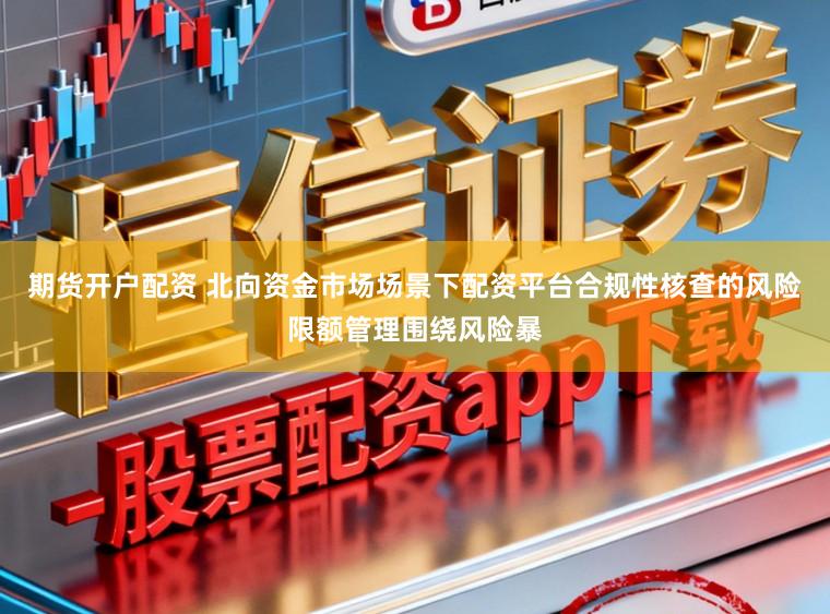 期货开户配资 北向资金市场场景下配资平台合规性核查的风险限额管理围绕风险暴