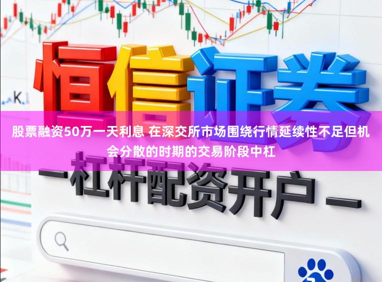 股票融资50万一天利息 在深交所市场围绕行情延续性不足但机会分散的时期的交易阶段中杠