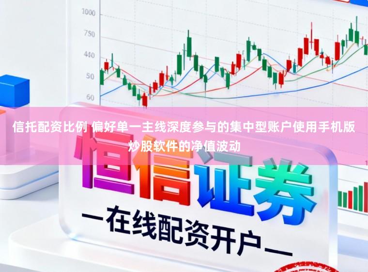 信托配资比例 偏好单一主线深度参与的集中型账户使用手机版炒股软件的净值波动