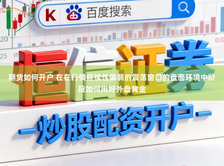 期货如何开户 在在行情延续性偏弱的震荡窗口的盘面环境中阶段如何用好外盘黄金