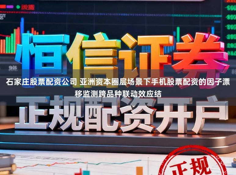 石家庄股票配资公司 亚洲资本圈层场景下手机股票配资的因子漂移监测跨品种联动效应结