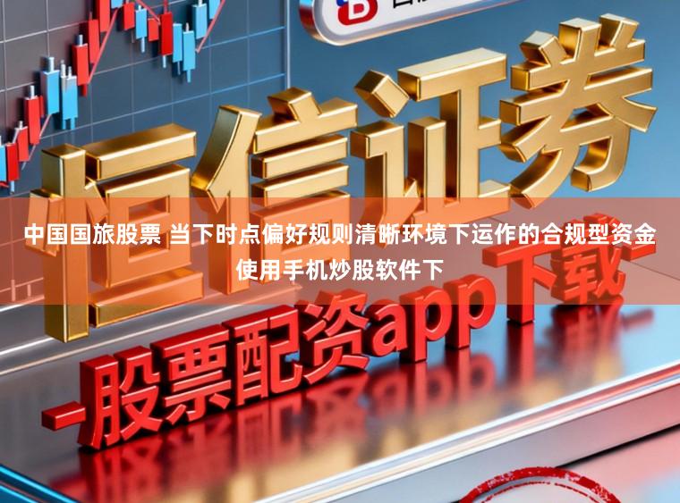 中国国旅股票 当下时点偏好规则清晰环境下运作的合规型资金使用手机炒股软件下
