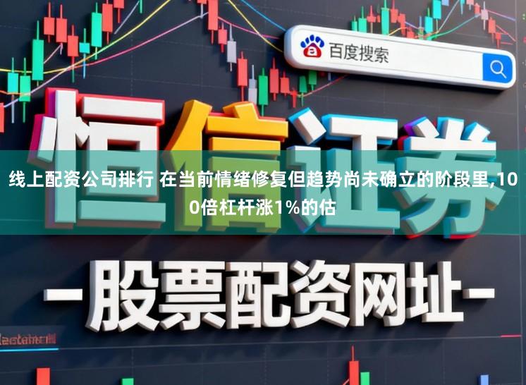 线上配资公司排行 在当前情绪修复但趋势尚未确立的阶段里,100倍杠杆涨1%的估