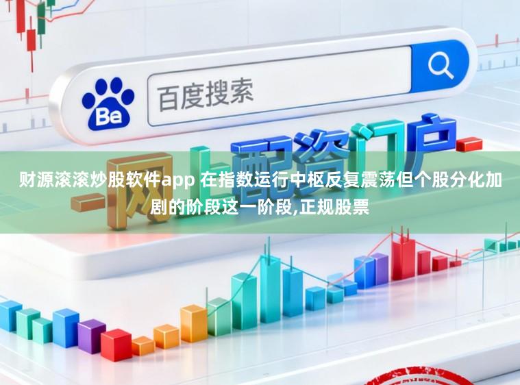 财源滚滚炒股软件app 在指数运行中枢反复震荡但个股分化加剧的阶段这一阶段,正规股票