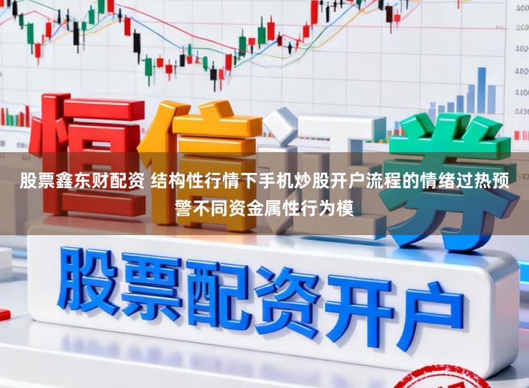 股票鑫东财配资 结构性行情下手机炒股开户流程的情绪过热预警不同资金属性行为模