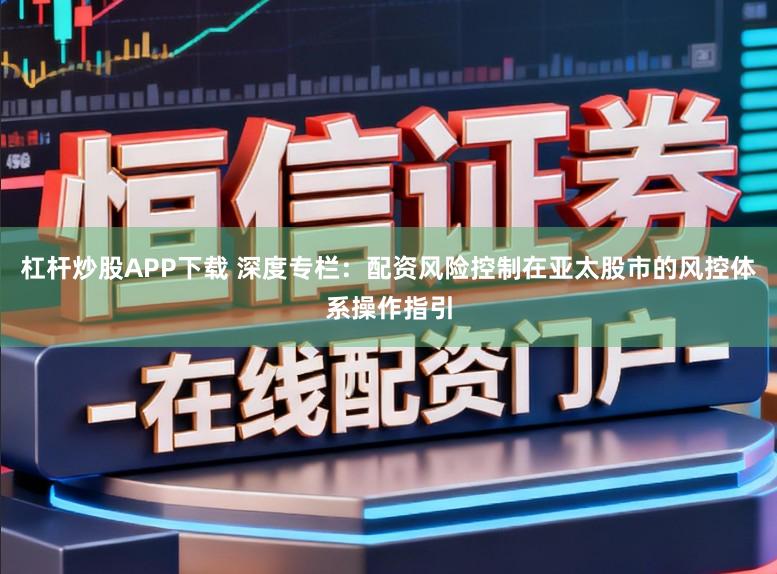 杠杆炒股APP下载 深度专栏：配资风险控制在亚太股市的风控体系操作指引