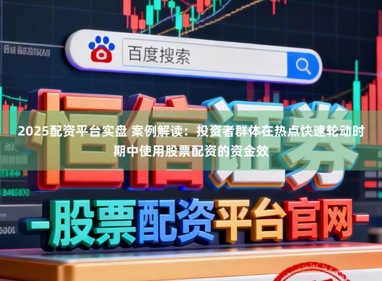 2025配资平台实盘 案例解读：投资者群体在热点快速轮动时期中使用股票配资的资金效