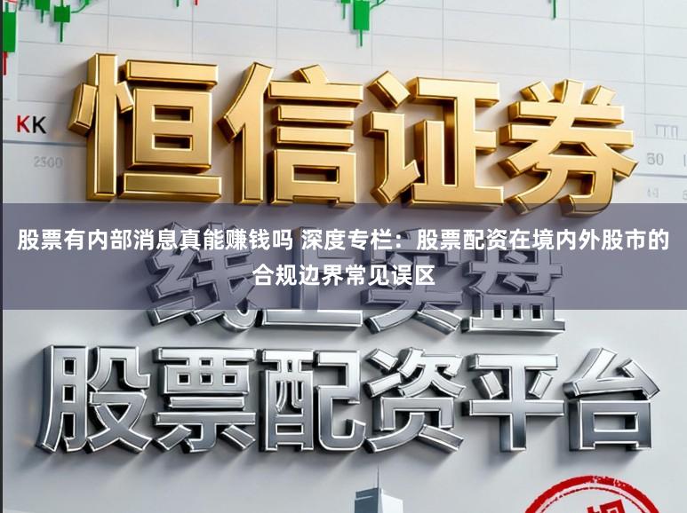 股票有内部消息真能赚钱吗 深度专栏：股票配资在境内外股市的合规边界常见误区
