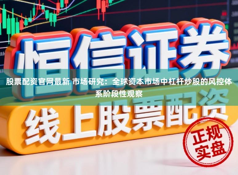 股票配资官网最新 市场研究：全球资本市场中杠杆炒股的风控体系阶段性观察