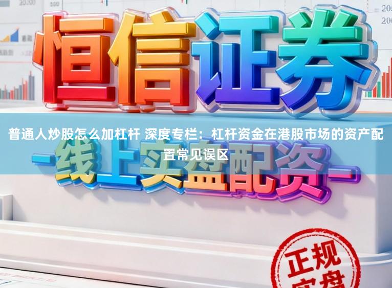 普通人炒股怎么加杠杆 深度专栏：杠杆资金在港股市场的资产配置常见误区