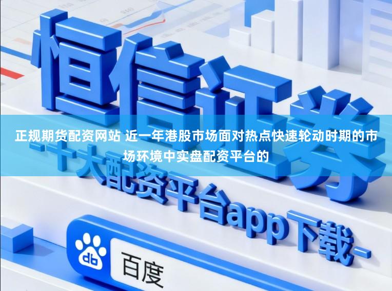 正规期货配资网站 近一年港股市场面对热点快速轮动时期的市场环境中实盘配资平台的