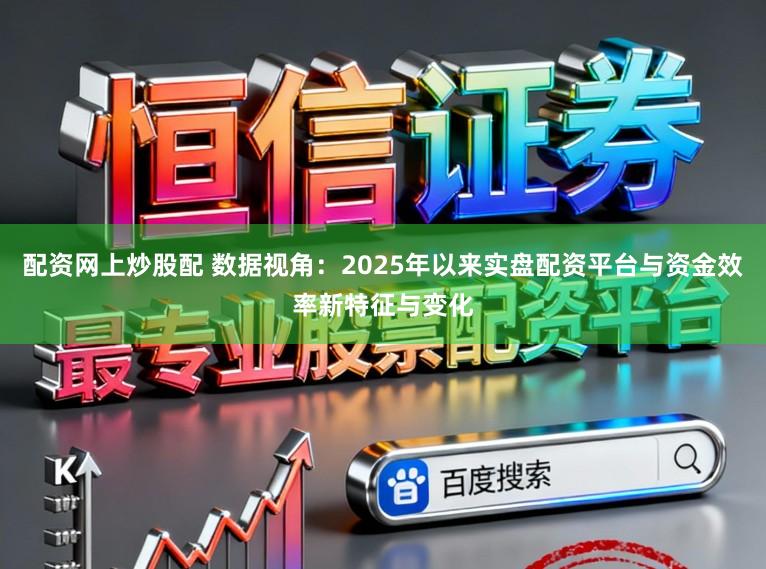 配资网上炒股配 数据视角：2025年以来实盘配资平台与资金效率新特征与变化
