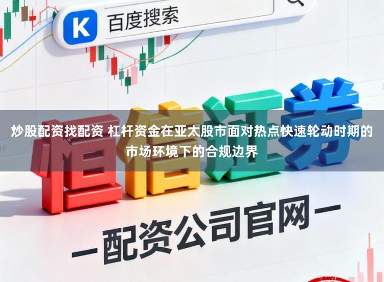 炒股配资找配资 杠杆资金在亚太股市面对热点快速轮动时期的市场环境下的合规边界