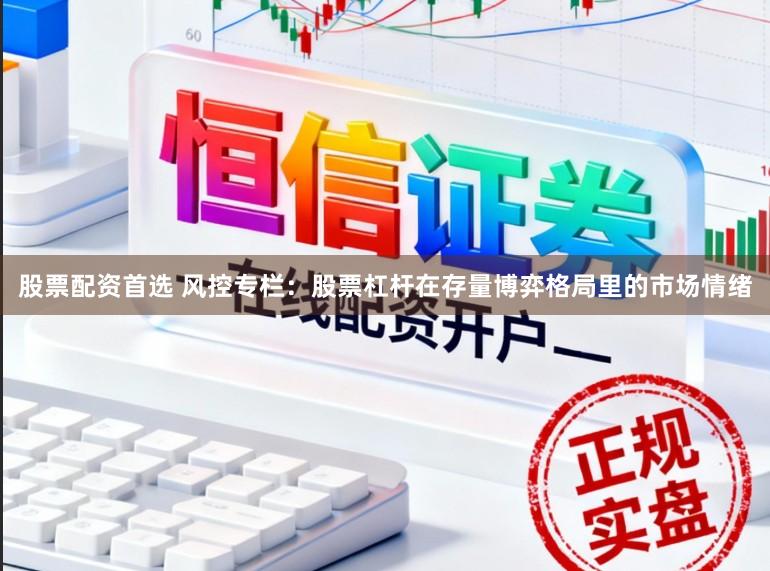 股票配资首选 风控专栏：股票杠杆在存量博弈格局里的市场情绪