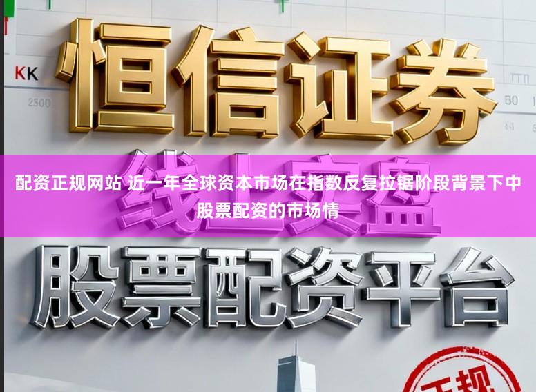 配资正规网站 近一年全球资本市场在指数反复拉锯阶段背景下中股票配资的市场情