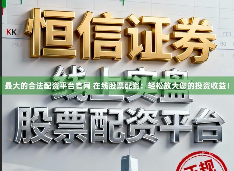 最大的合法配资平台官网 在线股票配资：轻松放大您的投资收益！