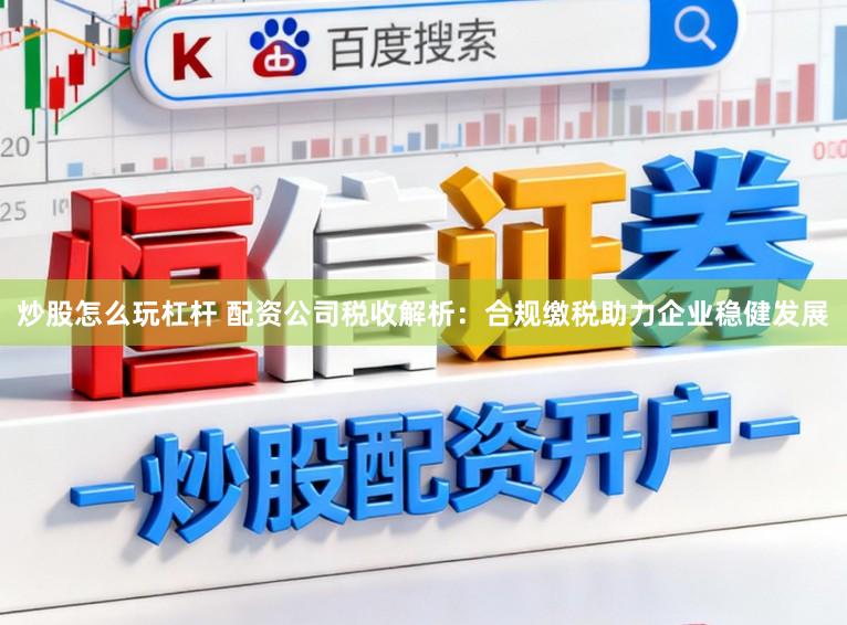 炒股怎么玩杠杆 配资公司税收解析：合规缴税助力企业稳健发展