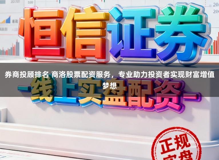 券商投顾排名 商洛股票配资服务，专业助力投资者实现财富增值梦想