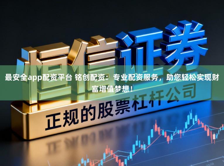 最安全app配资平台 铭创配资：专业配资服务，助您轻松实现财富增值梦想！