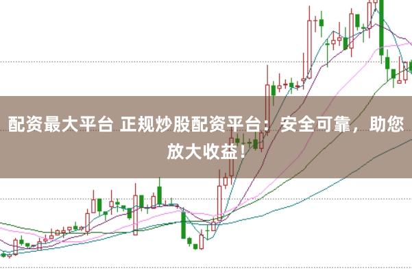 配资最大平台 正规炒股配资平台：安全可靠，助您放大收益！