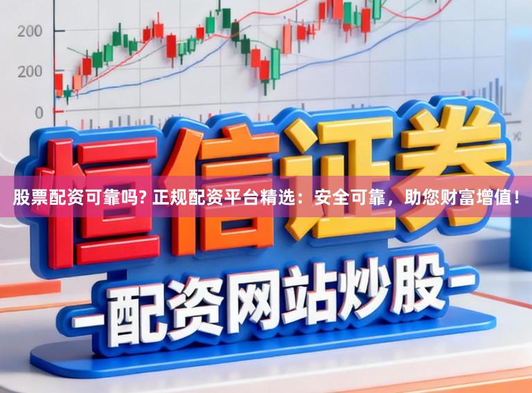 股票配资可靠吗? 正规配资平台精选：安全可靠，助您财富增值！