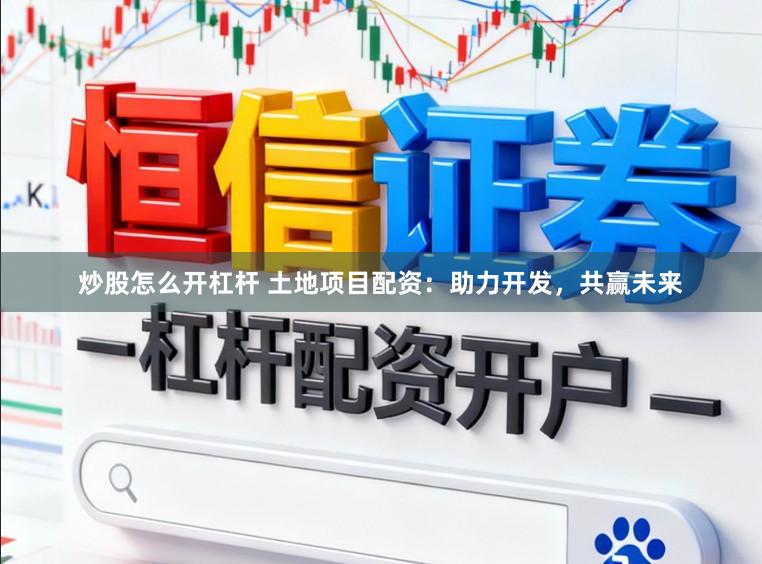炒股怎么开杠杆 土地项目配资：助力开发，共赢未来