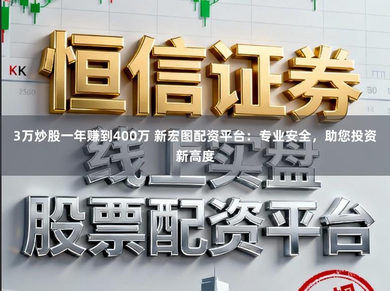 3万炒股一年赚到400万 新宏图配资平台：专业安全，助您投资新高度
