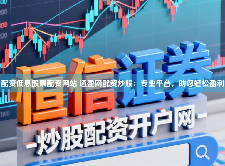 配资低息股票配资网站 通盈网配资炒股：专业平台，助您轻松盈利