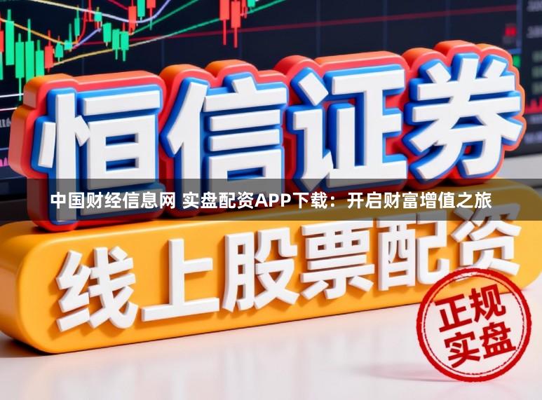 中国财经信息网 实盘配资APP下载：开启财富增值之旅