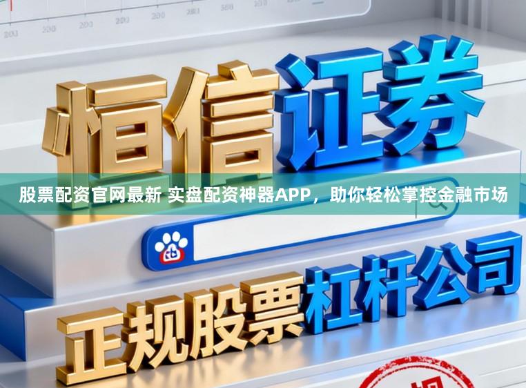 股票配资官网最新 实盘配资神器APP，助你轻松掌控金融市场
