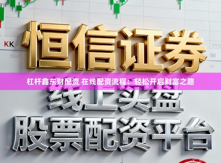 杠杆鑫东财配资 在线配资流程：轻松开启财富之路