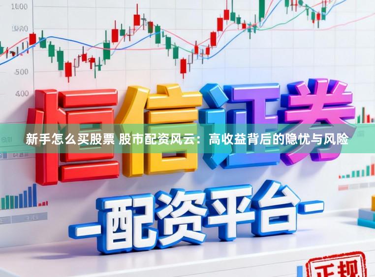 新手怎么买股票 股市配资风云：高收益背后的隐忧与风险