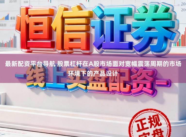 最新配资平台导航 股票杠杆在A股市场面对宽幅震荡周期的市场环境下的产品设计