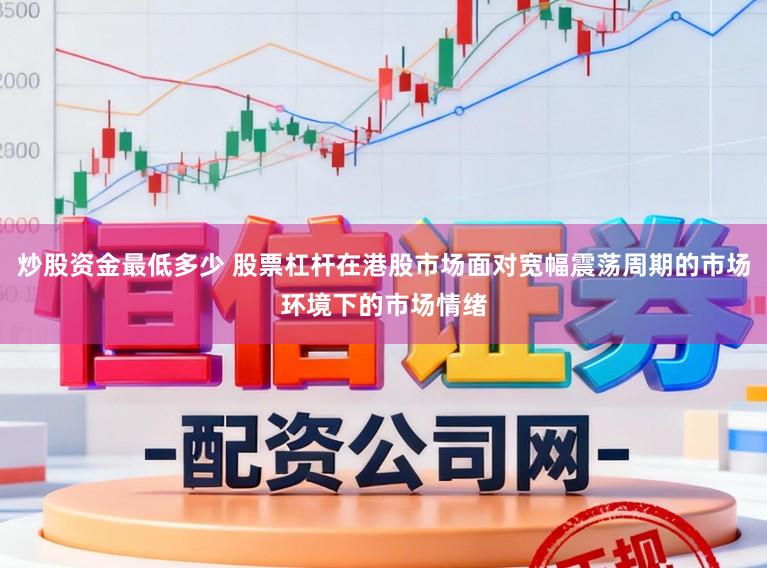 炒股资金最低多少 股票杠杆在港股市场面对宽幅震荡周期的市场环境下的市场情绪